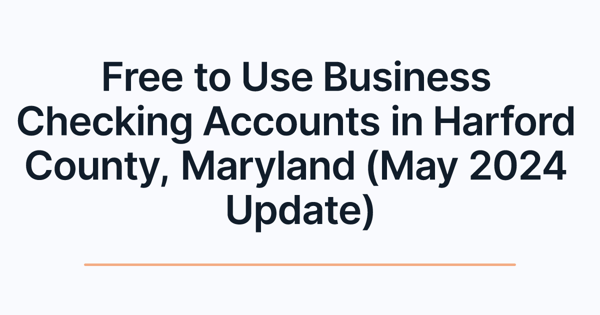 Free to Use Business Checking Accounts in Harford County, Maryland (May 2024 Update)